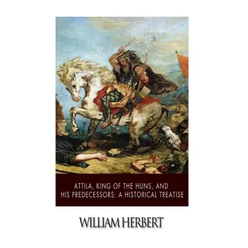 Attila, King of the Huns, and His Predecessors: A Historical Treatise
