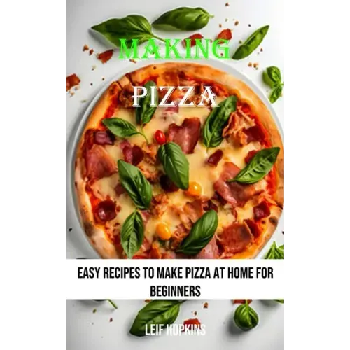 Making Pizza: Easy Recipes to Make Pizza at Home for Beginners