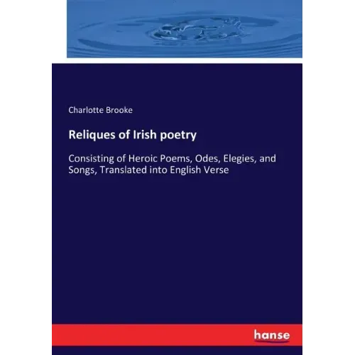 Reliques of Irish poetry: Consisting of Heroic Poems, Odes, Elegies, and Songs, Translated into English Verse