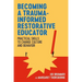 Becoming a Trauma-Informed Restorative Educator: Practical Skills to Change Culture and Behavior