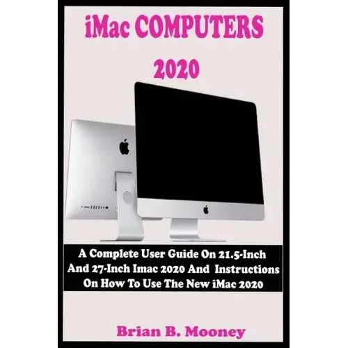 iMac COMPUTERS 2020: A Complete User Guide On 21.5-Inch And 27-Inch iMac 2020 And Instructions On How To Use The New iMac 2020 With Complet