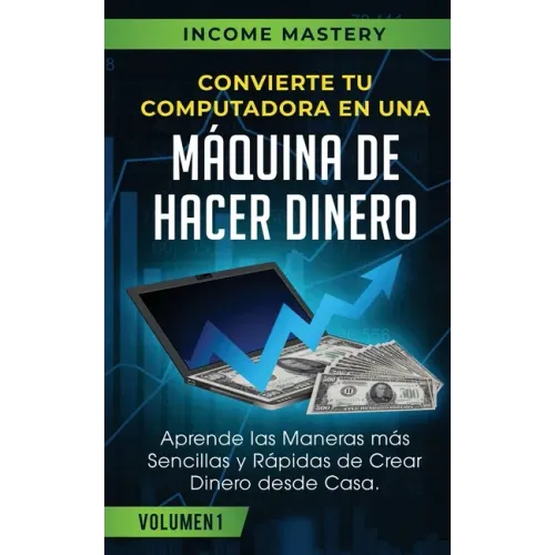 Convierte Tu Computadora en Una Máquina de Hacer Dinero: Aprende Las Maneras Más Sencillas y Rápidas de Crear Dinero Desde Casa Volumen 1