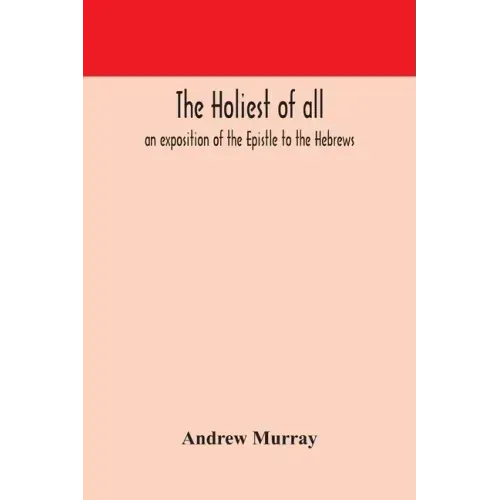 The holiest of all: an exposition of the Epistle to the Hebrews