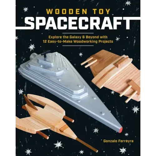 Wooden Toy Spacecraft: Explore the Galaxy & Beyond with 13 Easy-To-Make Woodworking Projects