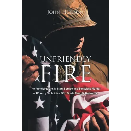 Unfriendly Fire: The Promising Life, Military Service and Senseless Murder of US Army Technician Fifth Grade Floyd O. Hudson Jr.