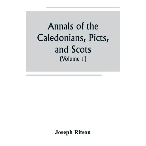 Annals of the Caledonians, Picts, and Scots; and of Strathclyde, Cumberland, Galloway, and Murray (Volume I)