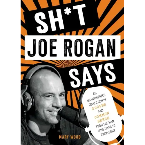 Sh*t Joe Rogan Says: An Unauthorized Collection of Quotes and Common Sense from the Man Who Talks to Everybody