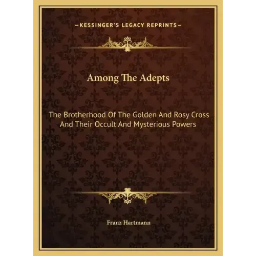 Among the Adepts: The Brotherhood of the Golden and Rosy Cross and Their Occult and Mysterious Powers