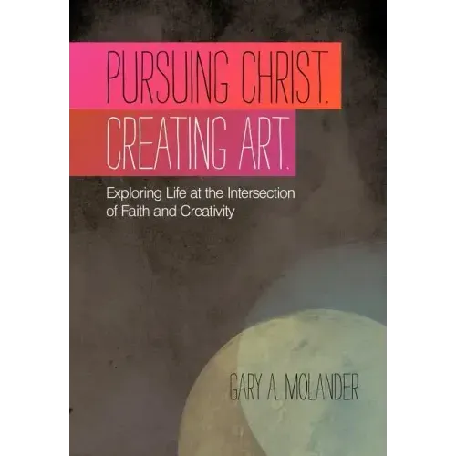 Pursuing Christ. Creating Art.: Exploring Life at the Intersection of Faith and Creativity
