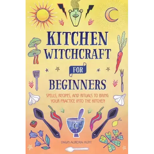 Kitchen Witchcraft for Beginners: Spells, Recipes, and Rituals to Bring Your Practice Into the Kitchen