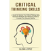 Critical Thinking Skills: Advanced Strategies and Reasoning Skills to Increase Your Decision Making (A Guide for Improve Your Critical Thinking Skills