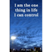 I am the one thing in life I can control