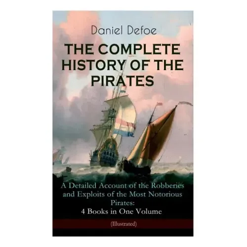 THE COMPLETE HISTORY OF THE PIRATES - A Detailed Account of the Robberies and Exploits of the Most Notorious Pirates: 4 Books in One Volume (Illustrat