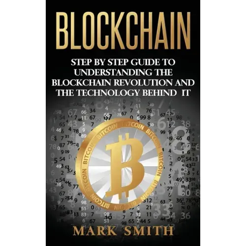 Blockchain: Step By Step Guide To Understanding The Blockchain Revolution And The Technology Behind It