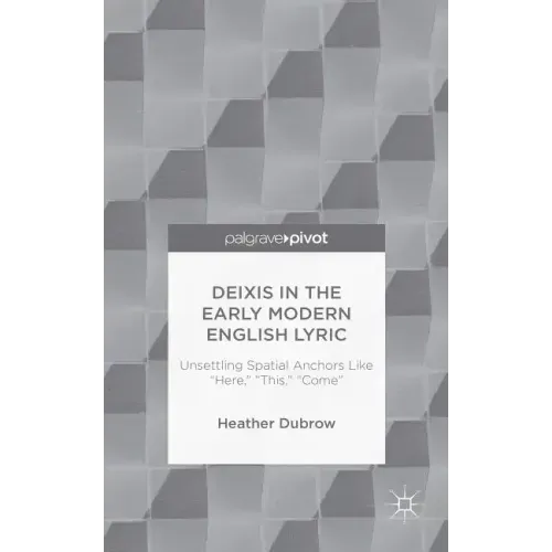 Deixis in the Early Modern English Lyric: Unsettling Spatial Anchors Like "Here," "This," "Come"