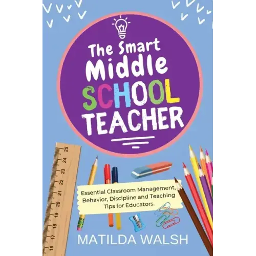 The Smart Middle School Teacher - Essential Classroom Management, Behavior, Discipline and Teaching Tips for Educators