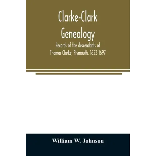 Clarke-Clark genealogy: records of the descendants of Thomas Clarke, Plymouth, 1623-1697