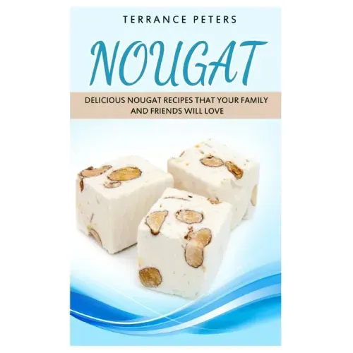 Nougat: Delicious Nougat Recipes That Your Family And Friends Will Love