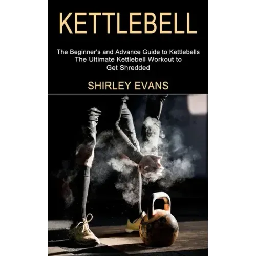 Kettlebell: The Ultimate Kettlebell Workout to Get Shredded (The Beginner's and Advance Guide to Kettlebells)