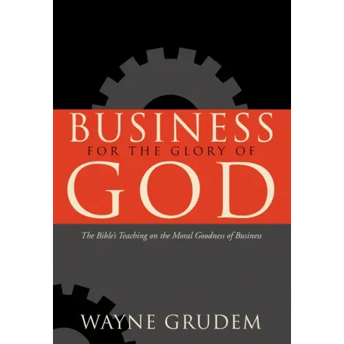 Business for the Glory of God: The Bible's Teaching on the Moral Goodness of Business