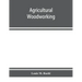 Agricultural woodworking: a group of problems for rural and graded schools, agricultural high schools and the farm workshop