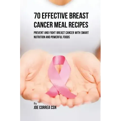 70 Effective Breast Cancer Meal Recipes: Prevent and Fight Breast Cancer with Smart Nutrition and Powerful Foods