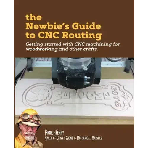 The Newbie's Guide to CNC Routing: Getting started with CNC machining for woodworking and other crafts