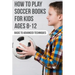 How To Play Soccer Books For Kids Ages 8-12 Basic To Advanced Techniques: Soccer Books