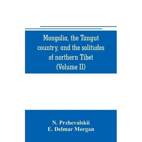 Mongolia, the Tangut country, and the solitudes of northern Tibet, being a narrative of three years' travel in eastern high Asia (Volume II)