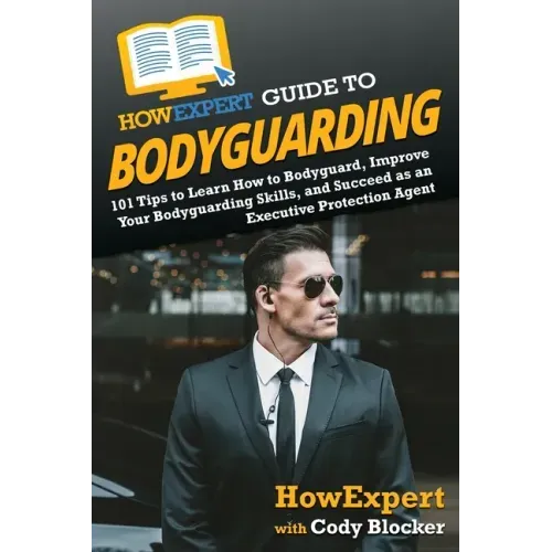 HowExpert Guide to Bodyguarding: 101 Tips to Learn How to Bodyguard, Improve, and Succeed as an Executive Protection Agent