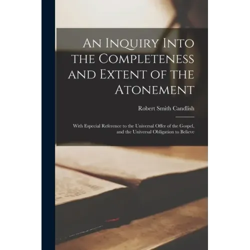 An Inquiry Into the Completeness and Extent of the Atonement: With Especial Reference to the Universal Offer of the Gospel, and the Universal Obligati