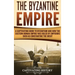 The Byzantine Empire: A Captivating Guide to Byzantium and How the Eastern Roman Empire Was Ruled by Emperors such as Constantine the Great