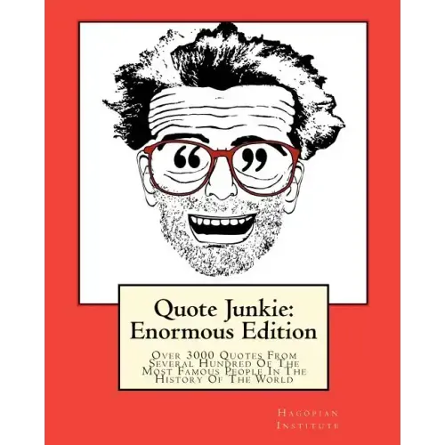 Quote Junkie: Enormous Edition: Over 3000 Quotes From Several Hundred Of The Most Famous People In The History Of The World