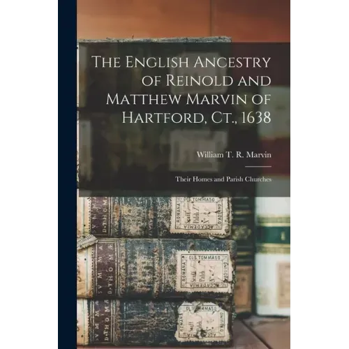 The English Ancestry of Reinold and Matthew Marvin of Hartford, Ct., 1638: Their Homes and Parish Churches