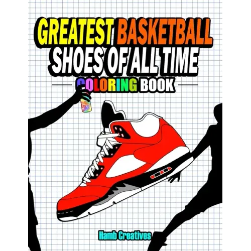 Greatest Basketball Shoes Of All Time Coloring Book: The Ultimate Sneakers Coloring Book for Basketball Lovers and Sneakerheads of All Ages (Adults, T