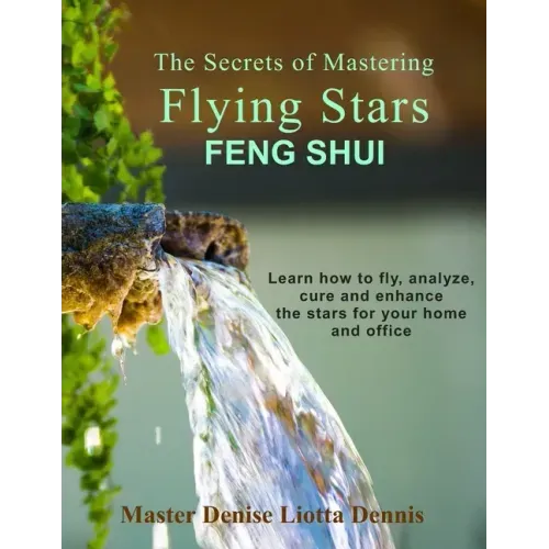 The Secrets of Mastering Flying Stars Feng Shui: Learn how to fly, analyze, cure and enhance the stars for your home and office