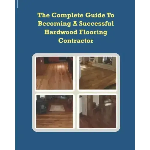The Complete Guide To Becoming A Successful Hardwood Flooring Contractor