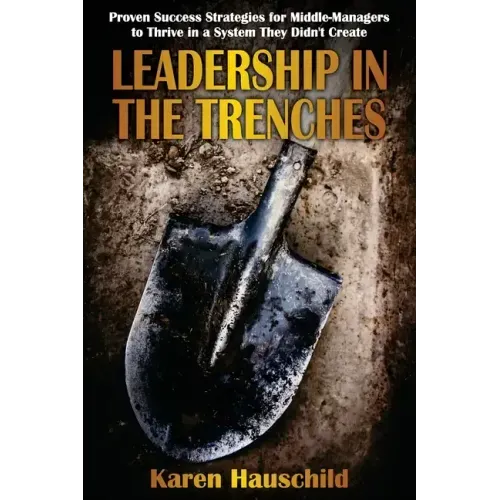 Leadership in the Trenches: Proven Success Strategies for Middle-Managers to Thrive in a System They Didn't Create