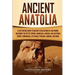 Ancient Anatolia: A Captivating Guide to Ancient Civilizations of Asia Minor, Including the Hittite Empire, Arameans, Luwians, Neo-Assyrian Empire, Ci