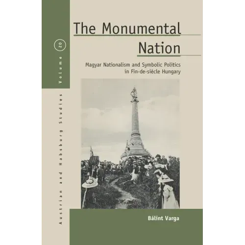 The Monumental Nation: Magyar Nationalism and Symbolic Politics in Fin-De-Siècle Hungary