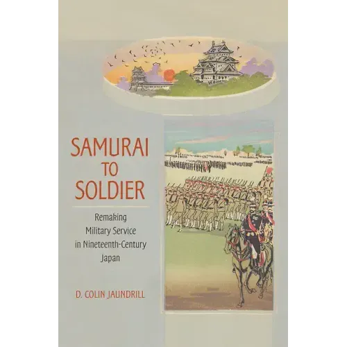 Samurai to Soldier: Remaking Military Service in Nineteenth-Century Japan