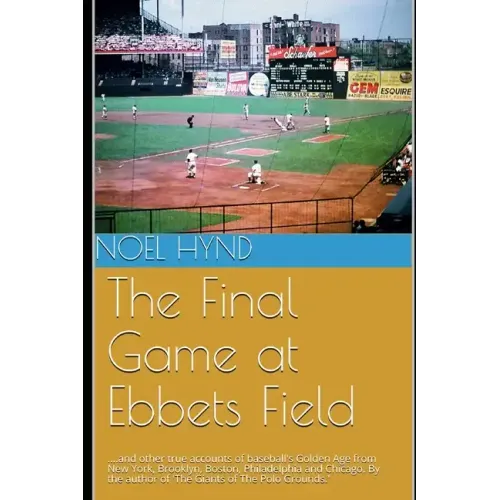 The Final Game at Ebbets Field: ....and other true accounts of baseball's Golden Age from New York, Brooklyn, Boston, Chicago and Philadelphia. By the