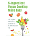 5-Ingredient Vegan Cooking Made Easy: The Complete Plant-Based Cookbook For A Well-Nourished Life: Simple Plant-Based Recipes For Beginners