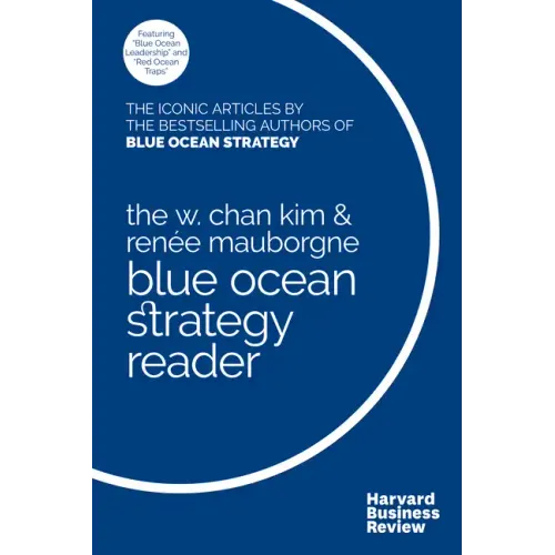 The W. Chan Kim and Renée Mauborgne Blue Ocean Strategy Reader: The Iconic Articles by Bestselling Authors W. Chan Kim and Renée Mauborgne
