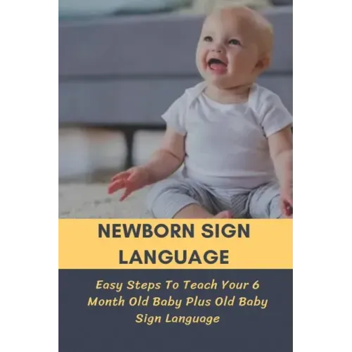 Newborn Sign Language: Easy Steps To Teach Your 6 Month Old Baby Plus Old Baby Sign Language: Basic Baby Sign Language