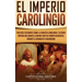 El Imperio carolingio: Una guía fascinante sobre la Dinastía carolingia y su gran imperio que abarcó la mayor parte de Europa Occidental dura