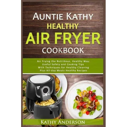 Auntie Kathy Healthy AirFryer Cookbook: Air Frying the Nutritious, Healthy Way: Useful, Safety and Cooking Tips With Techniques for Healthy Cleaning P