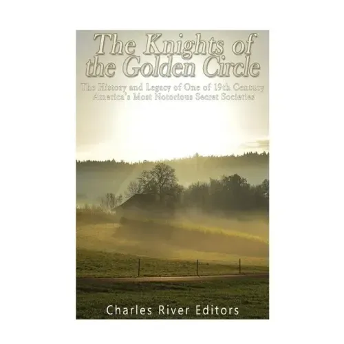 The Knights of the Golden Circle: The History and Legacy of One of 19th Century America's Most Notorious Secret Societies