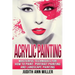 Acrylic Painting: Complete Guide to Techniques for Portrait Painting, Landscape Painting, and Everything Else Acrylic