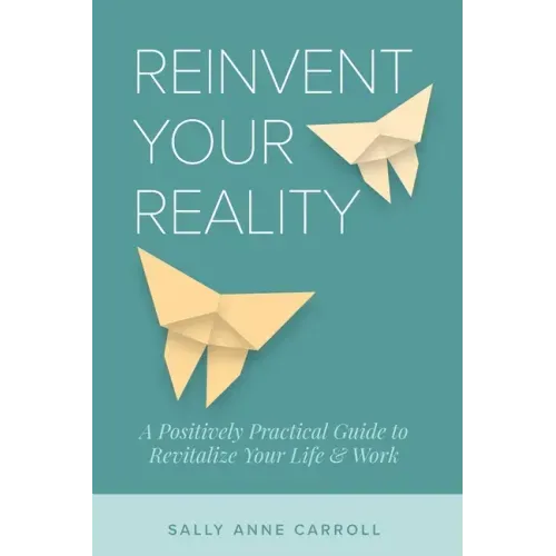 Reinvent Your Reality: A Positively Practical Guide to Revitalize Your Life & Work